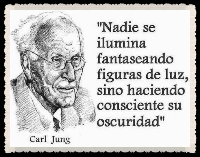 "Nadie se ilumina fantaseando figuras de luz, sino haciendo consciente su oscuridad" . Carl Jung